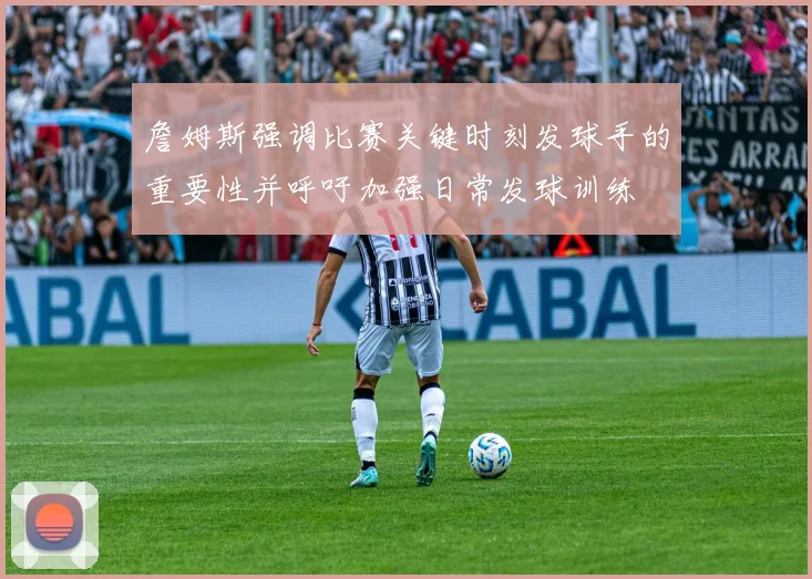 詹姆斯强调比赛关键时刻发球手的重要性并呼吁加强日常发球训练