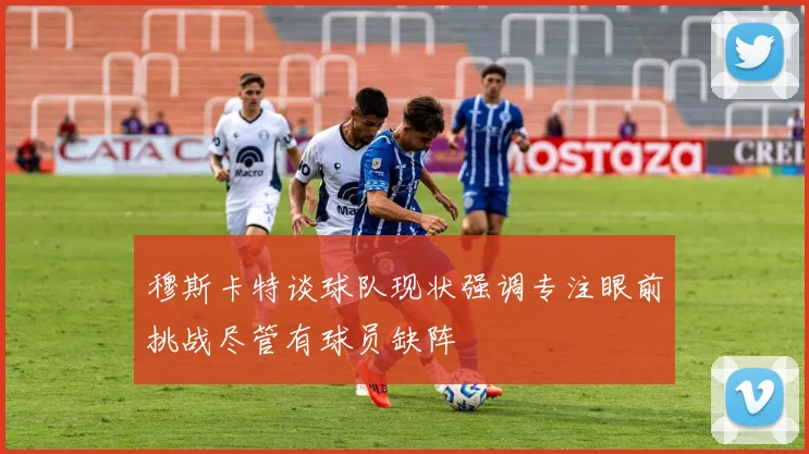 穆斯卡特谈球队现状强调专注眼前挑战尽管有球员缺阵