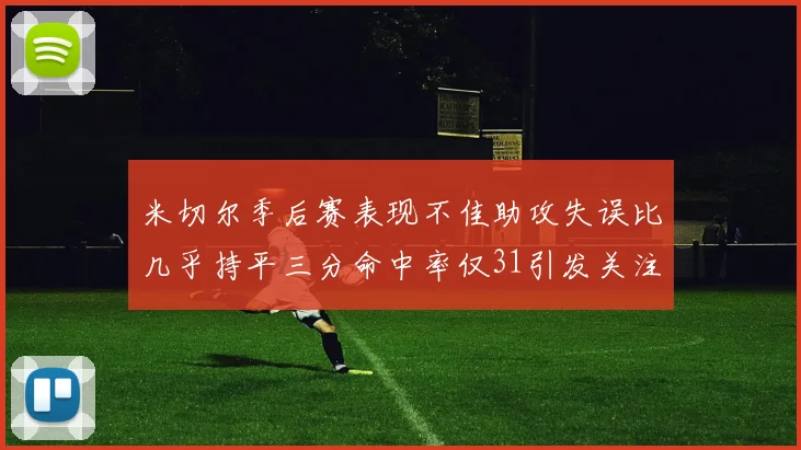米切尔季后赛表现不佳助攻失误比几乎持平三分命中率仅31引发关注