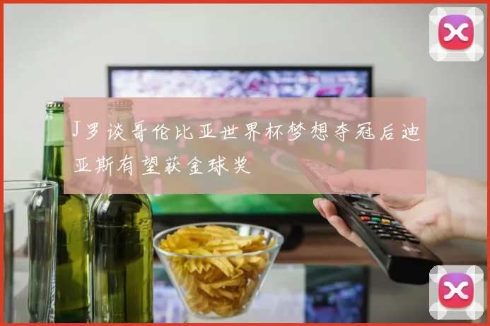 J罗谈哥伦比亚世界杯梦想夺冠后迪亚斯有望获金球奖