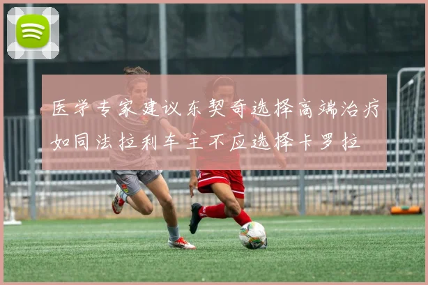 医学专家建议东契奇选择高端治疗如同法拉利车主不应选择卡罗拉