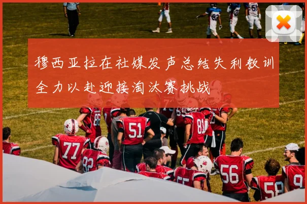 穆西亚拉在社媒发声总结失利教训全力以赴迎接淘汰赛挑战