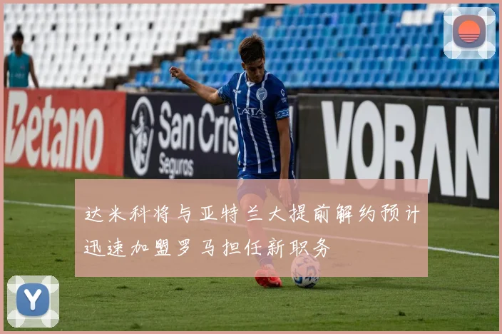 达米科将与亚特兰大提前解约预计迅速加盟罗马担任新职务