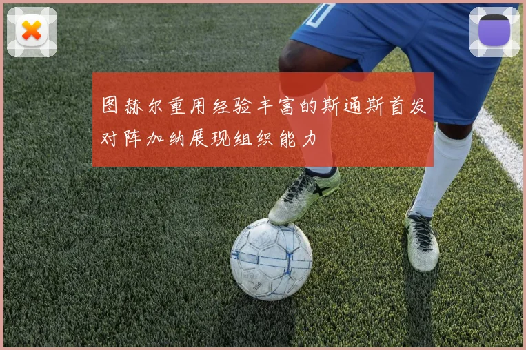 图赫尔重用经验丰富的斯通斯首发对阵加纳展现组织能力