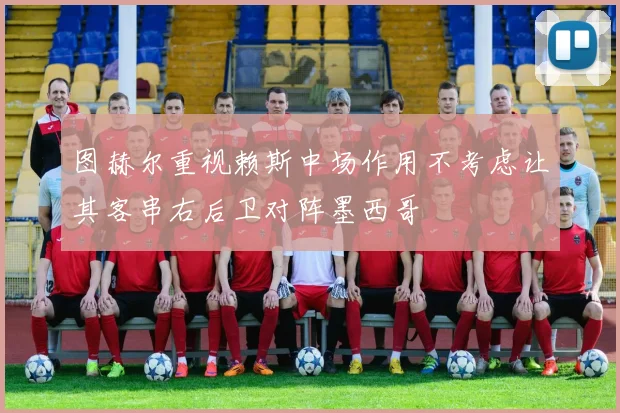 图赫尔重视赖斯中场作用不考虑让其客串右后卫对阵墨西哥