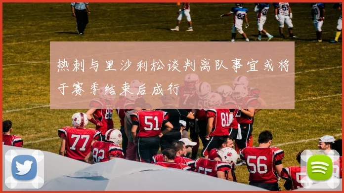 热刺与里沙利松谈判离队事宜或将于赛季结束后成行