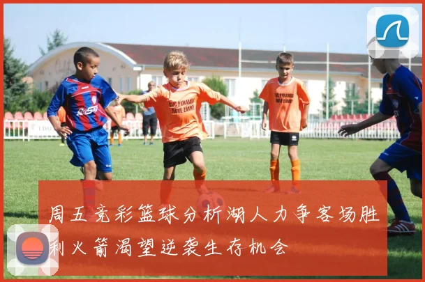 周五竞彩篮球分析湖人力争客场胜利火箭渴望逆袭生存机会