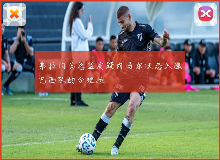 弗拉门戈总监质疑内马尔状态入选巴西队的合理性