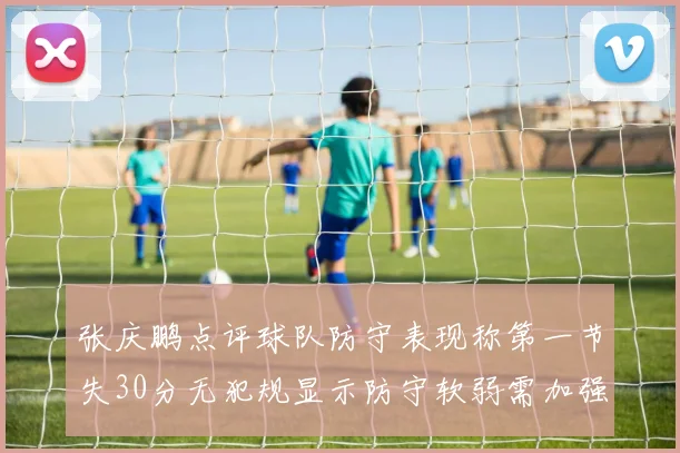 张庆鹏点评球队防守表现称第一节失30分无犯规显示防守软弱需加强