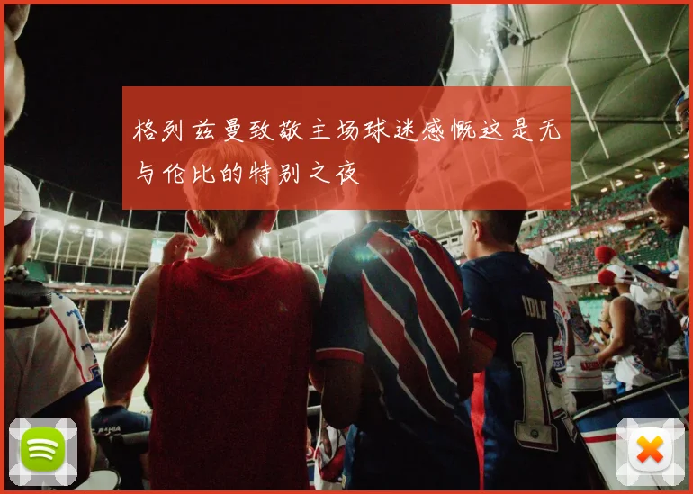 格列兹曼致敬主场球迷感慨这是无与伦比的特别之夜