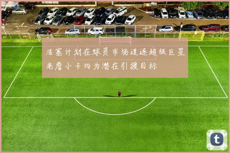 活塞计划在球员市场追逐超级巨星老詹小卡均为潜在引援目标