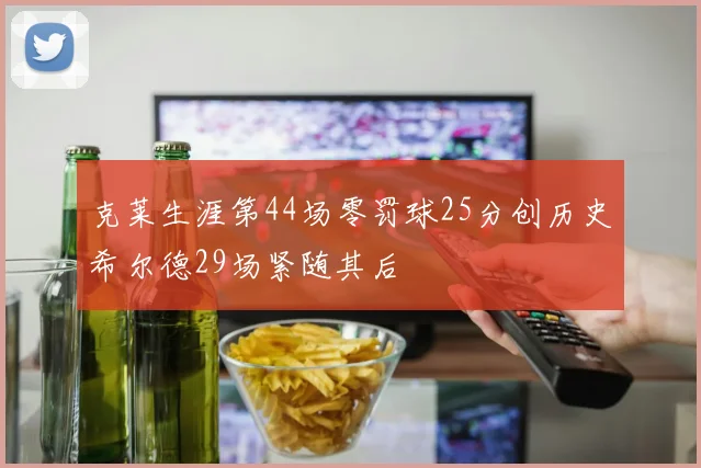 克莱生涯第44场零罚球25分创历史希尔德29场紧随其后