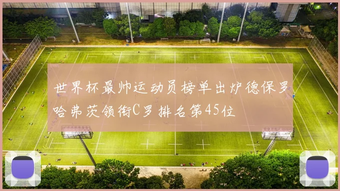 世界杯最帅运动员榜单出炉德保罗哈弗茨领衔C罗排名第45位