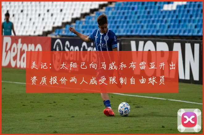 美记：太阳已向马威和布雷亚开出资质报价两人成受限制自由球员