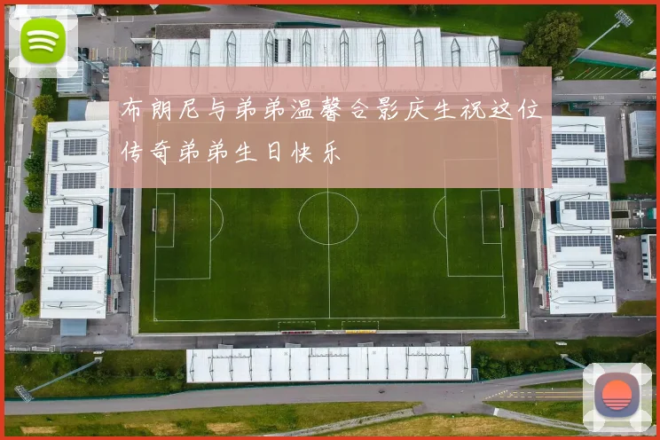 布朗尼与弟弟温馨合影庆生祝这位传奇弟弟生日快乐