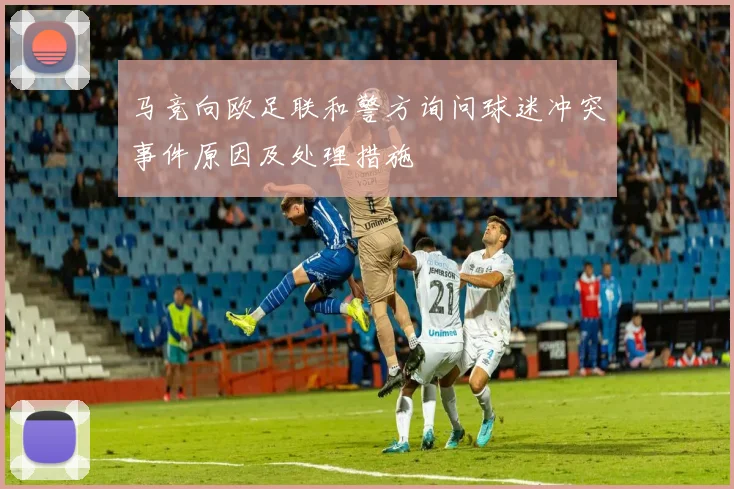 马竞向欧足联和警方询问球迷冲突事件原因及处理措施