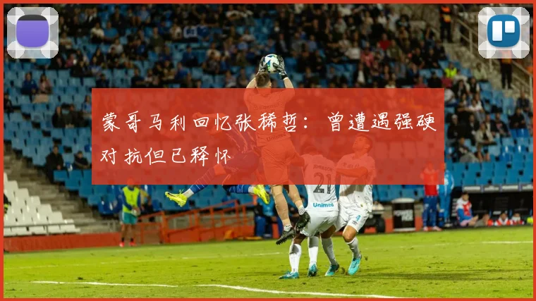 蒙哥马利回忆张稀哲：曾遭遇强硬对抗但已释怀
