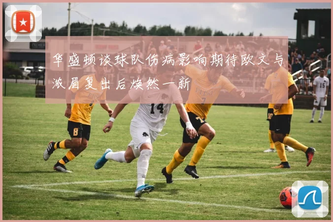 华盛顿谈球队伤病影响期待欧文与浓眉复出后焕然一新
