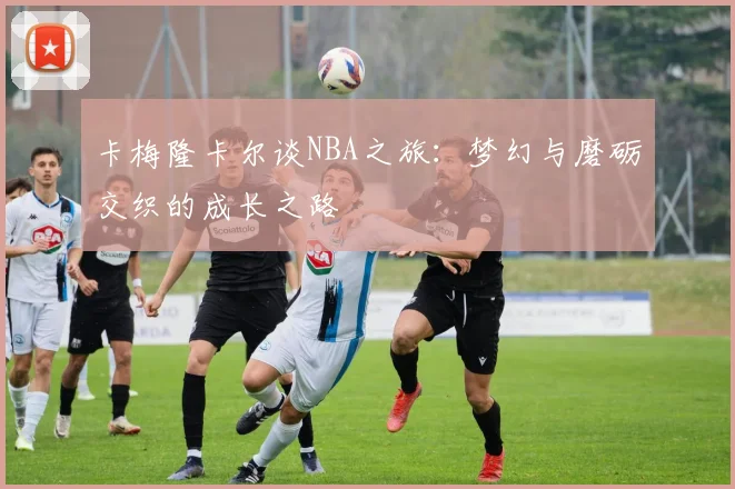 卡梅隆卡尔谈NBA之旅：梦幻与磨砺交织的成长之路
