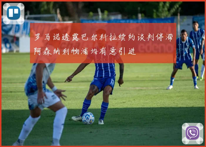 罗马诺透露巴尔科拉续约谈判停滞阿森纳利物浦均有意引进