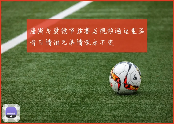 唐斯与爱德华兹赛后视频通话重温昔日情谊兄弟情深永不变