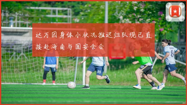 达万因身体小状况推迟归队现已直接赴海南与国安会合