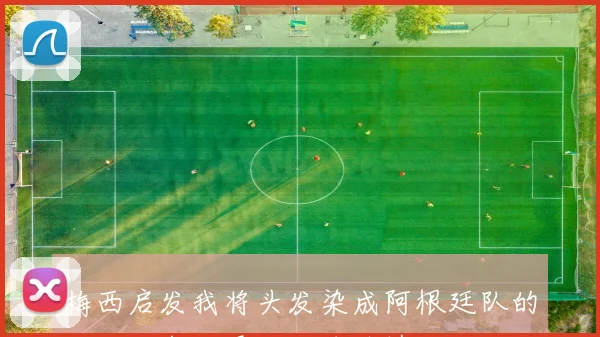 梅西启发我将头发染成阿根廷队的蓝白配色，展现足球热情与个性