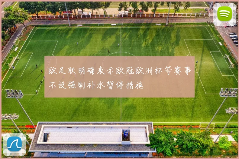 欧足联明确表示欧冠欧洲杯等赛事不设强制补水暂停措施