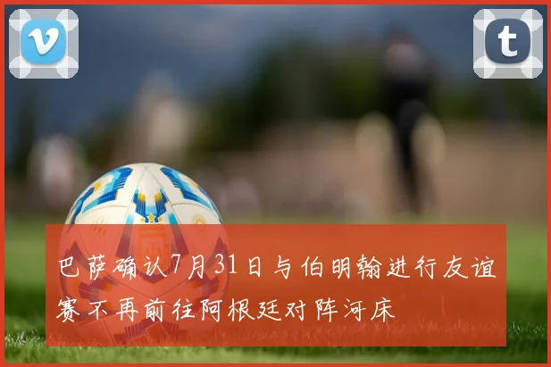 巴萨确认7月31日与伯明翰进行友谊赛不再前往阿根廷对阵河床