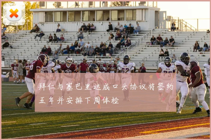 拜仁与塞巴里达成口头协议将签约五年并安排下周体检