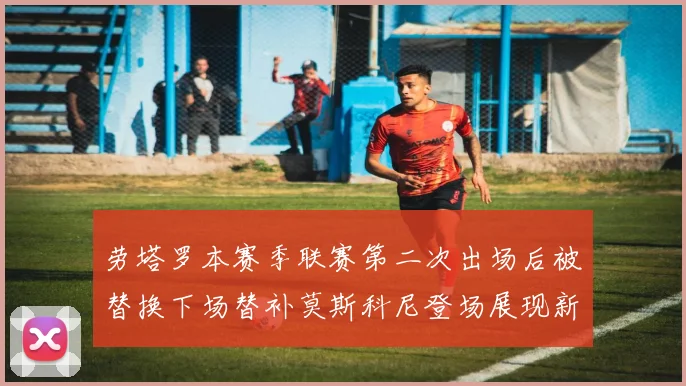 劳塔罗本赛季联赛第二次出场后被替换下场替补莫斯科尼登场展现新机会