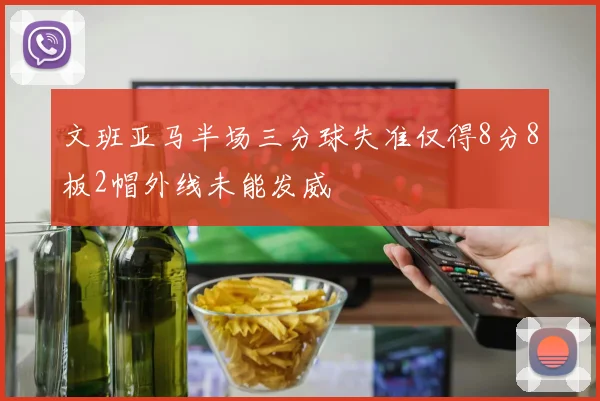文班亚马半场三分球失准仅得8分8板2帽外线未能发威