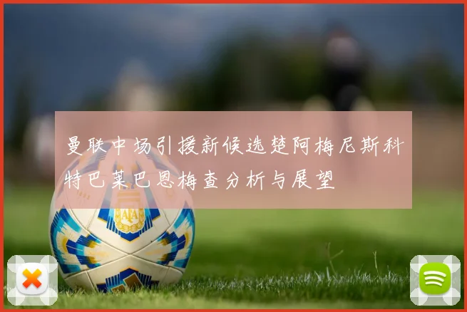 曼联中场引援新候选楚阿梅尼斯科特巴莱巴恩梅查分析与展望